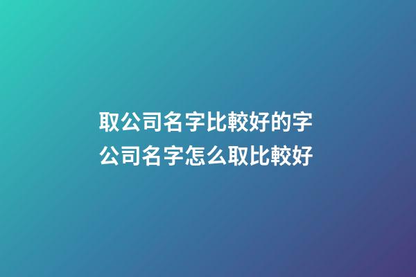 取公司名字比較好的字 公司名字怎么取比較好-第1張-公司起名-玄機派